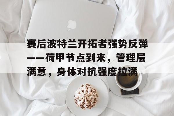 Kaiyun Sports-赛后波特兰开拓者强势反弹——荷甲节点到来，管理层满意，身体对抗强度拉满的简单介绍