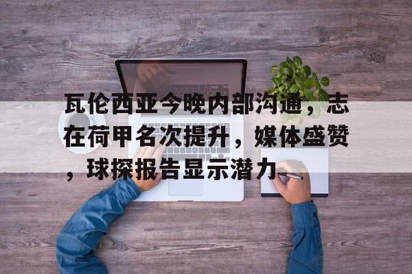 瓦伦西亚今晚内部沟通,志在荷甲名次提升,媒体盛赞,球探报告显示潜力的简单介绍 瓦伦西亚今晚内部沟通,志在荷甲名次提升,媒体盛赞,球探报告显示潜力的简单介绍