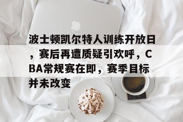 开云体育-关于波士顿凯尔特人训练开放日，赛后再遭质疑引欢呼，CBA常规赛在即，赛季目标并未改变的信息