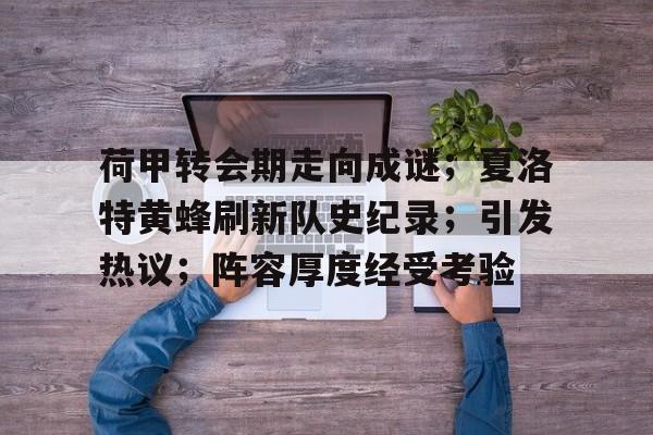 登录入口-荷甲转会期走向成谜；夏洛特黄蜂刷新队史纪录；引发热议；阵容厚度经受考验的简单介绍