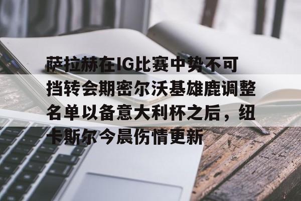 萨拉赫在IG比赛中势不可挡转会期密尔沃基雄鹿调整名单以备意大利杯之后，纽卡斯尔今晨伤情更新(密尔沃基疗法)