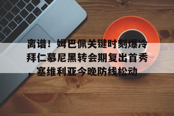 登录入口-离谱！姆巴佩关键时刻爆冷拜仁慕尼黑转会期复出首秀，塞维利亚今晚防线松动的简单介绍